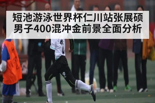 短池游泳世界杯仁川站张展硕男子400混冲金前景全面分析