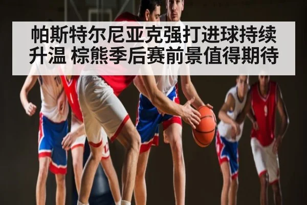 帕斯特尔尼亚克强打进球持续升温 棕熊季后赛前景值得期待