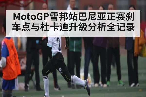 MotoGP雪邦站巴尼亚正赛刹车点与杜卡迪升级分析全记录