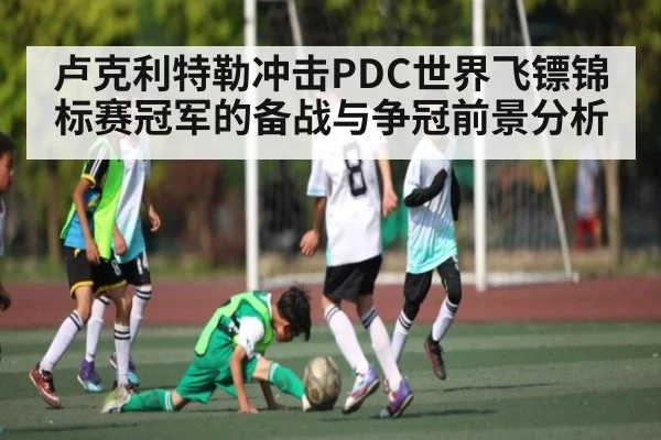 卢克利特勒冲击PDC世界飞镖锦标赛冠军的备战与争冠前景分析