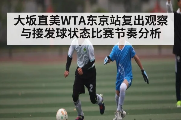 大坂直美WTA东京站复出观察与接发球状态比赛节奏分析